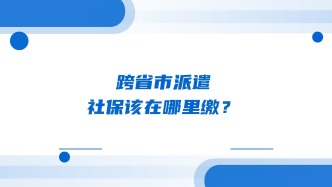 跨省市派遣，社保该在哪里缴？